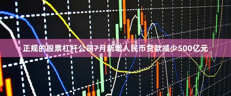 正规的股票杠杆公司7月新增人民币贷款减少500亿元