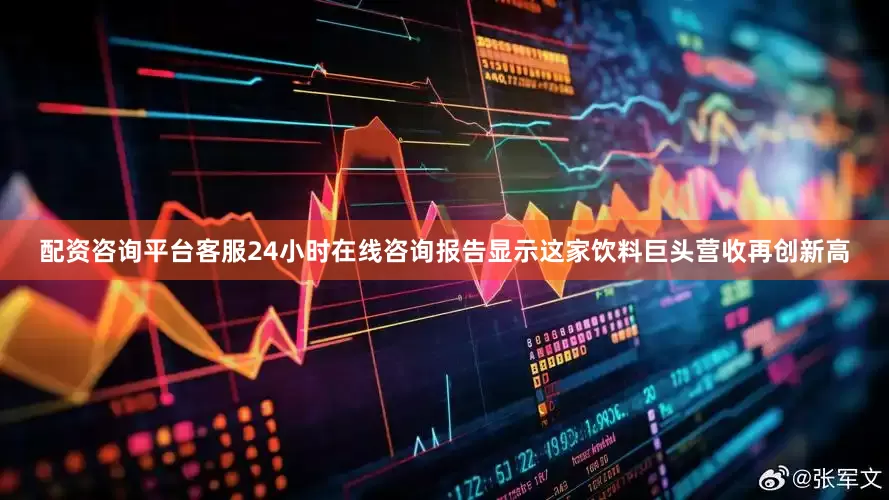 配资咨询平台客服24小时在线咨询报告显示这家饮料巨头营收再创新高