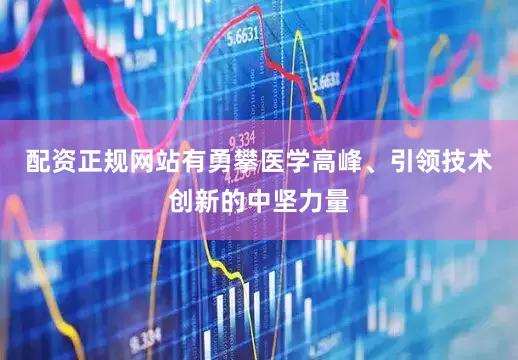 配资正规网站有勇攀医学高峰、引领技术创新的中坚力量