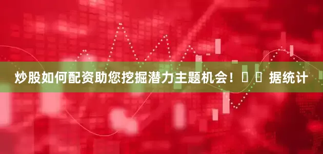 炒股如何配资助您挖掘潜力主题机会！		　　据统计