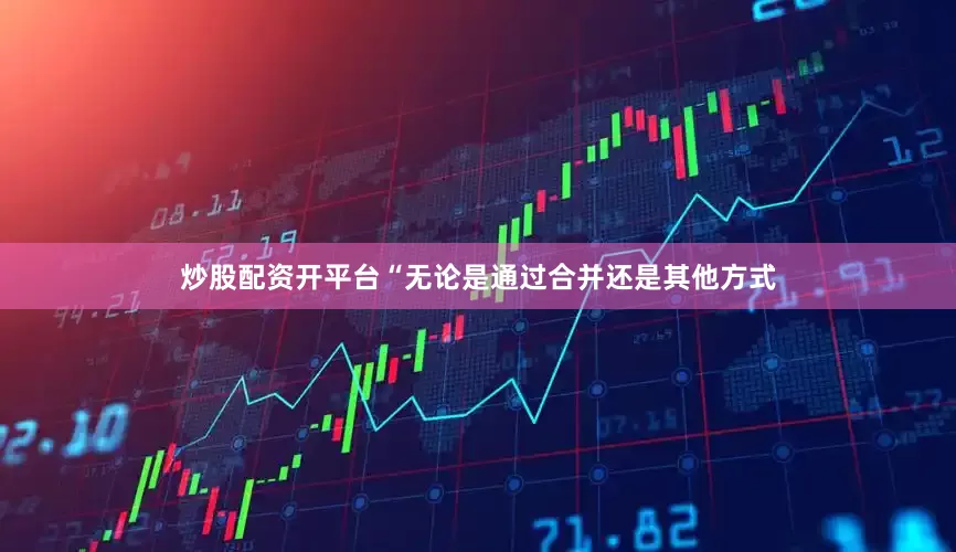 炒股配资开平台“无论是通过合并还是其他方式